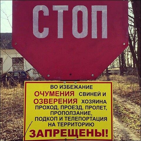 СТОП
ВО ИЗБЕЖАНИЕ ОЧУМЕНИЯ СВИНЕЙ И ОЗВЕРЕНИЯ ХОЗЯИНА ПРОХОД, ПРОЕЗД, ПОЛЕТ, ПРОПОЛЗАНИЕ, ПОДКОП И ТЕЛЕПОРТАЦИЯ НА ТЕРРИТОРИЮ ЗАПРЕЩЕНЫ!