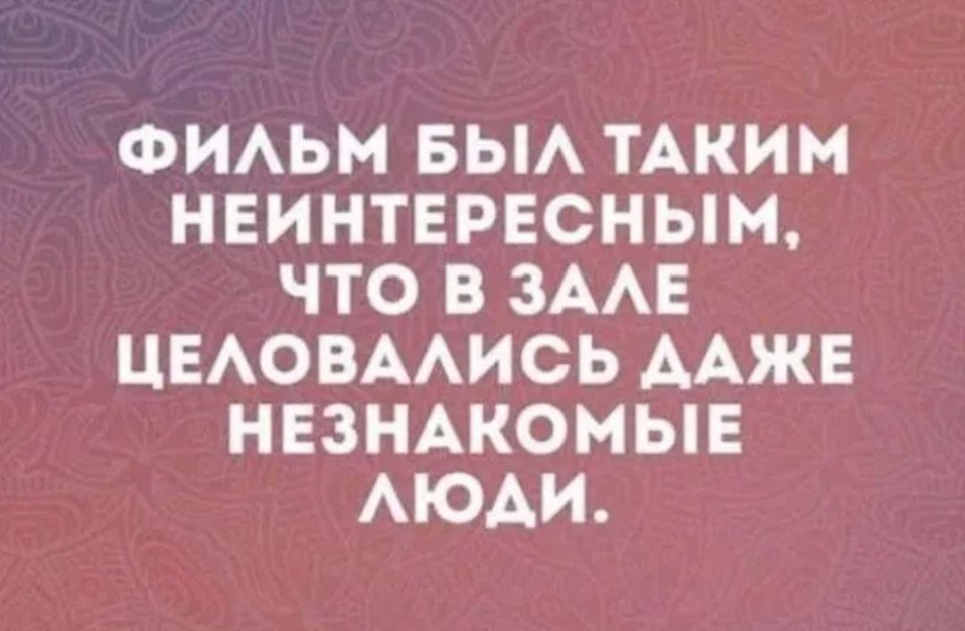 Фильм был таким неинтересным, что в зале целоваться даже незнакомые люди.