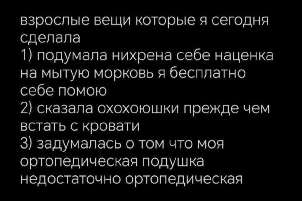 взрослые вещи которые я сегодня сделала
1) подумала нихрена себе нацена на мытую морковь я бесплатно себе помогу
2) сказала охохошки прежде чем встать с кровати
3) задумалась о том что моя ортопедическая подушка недостаточно ортопедическая