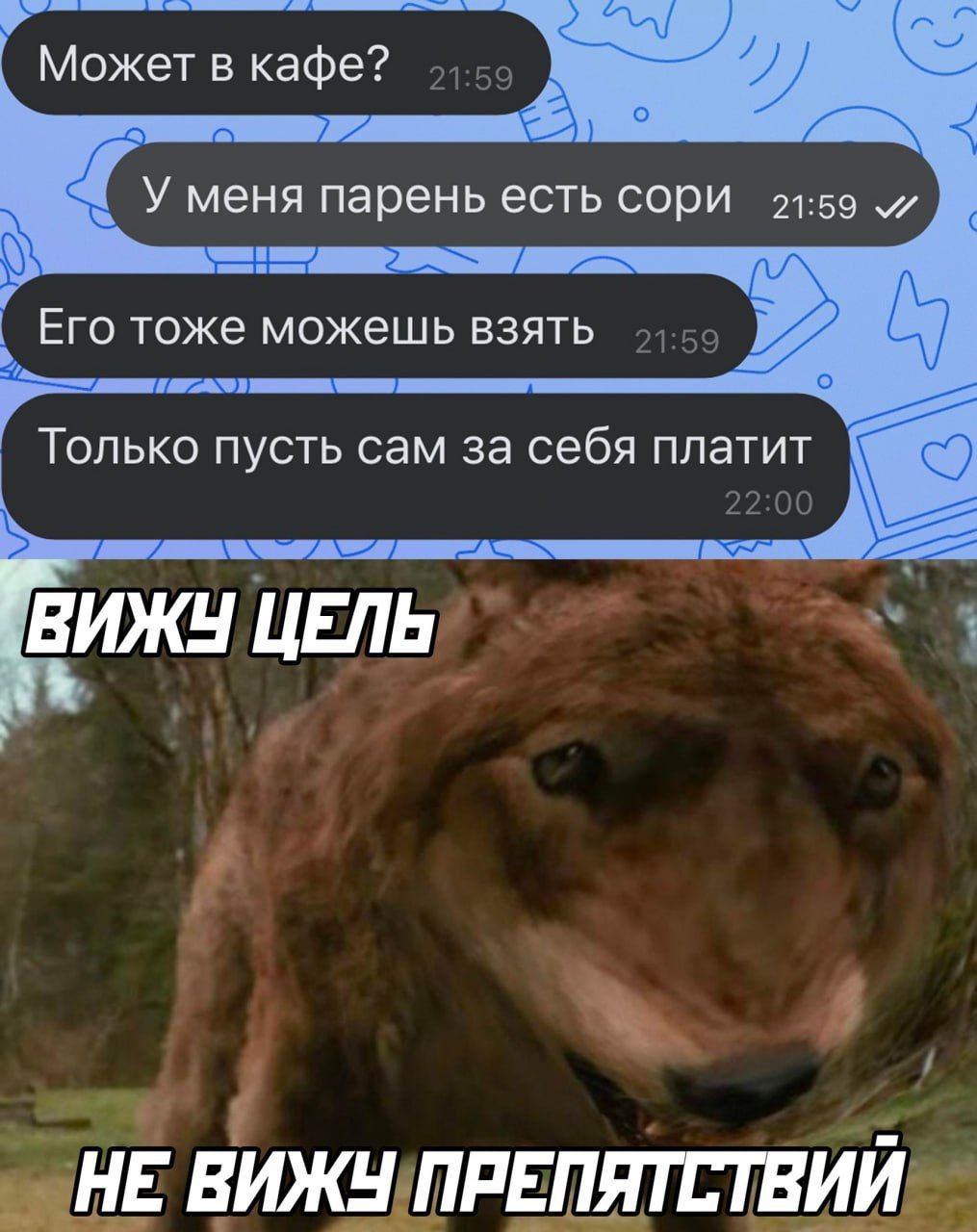 Может в кафе? У меня парень есть сори Его тоже можешь взять Только пусть сам за себя платит. ВИЖУ ЦЕЛЬ НЕ ВИЖУ ПРЕПЯТСТВИЙ