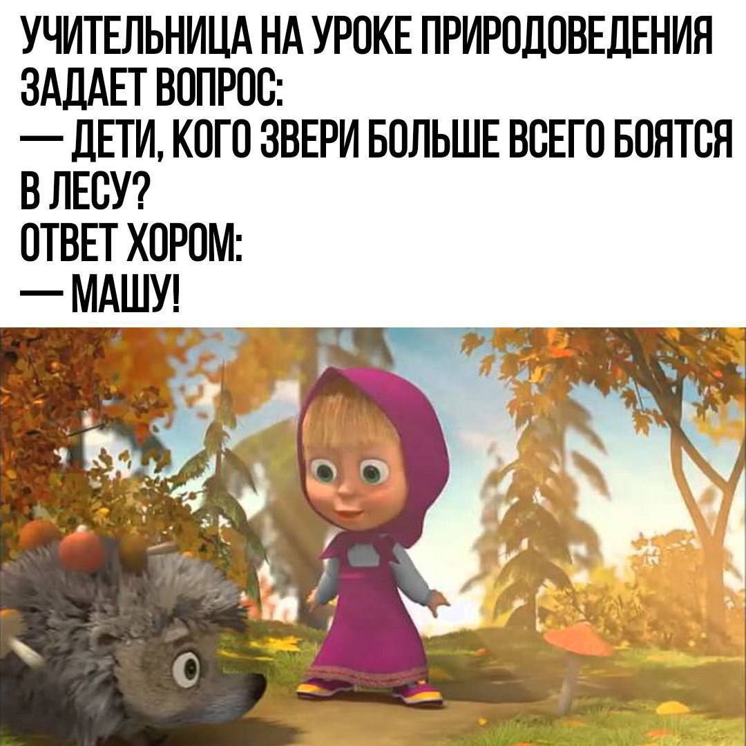 УЧИТЕЛЬНИЦА НА УРОКЕ ПРИРОДОВЕДЕНИЯ ЗАДАЕТ ВОПРОС:
— ДЕТИ, КОГО ЗВЕРИ БОЛЬШЕ ВСЕГО БОЯТСЯ В ЛЕСУ?
ОТВЕТ ХОРОМ:
— МАШУ!