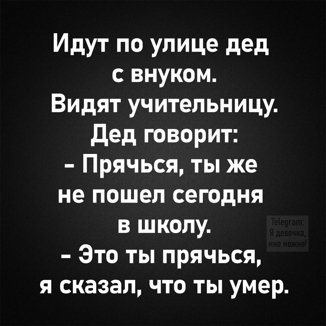 Идут по улице дед с внуком.
Видят учительницу.
Дед говорит:
- Прячься, ты же не пошел сегодня в школу.
- Это ты прячься, я сказал, что ты умер.