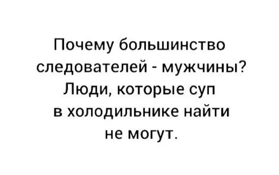 Почему большинство следователей - мужчины? Люди, которые суп в холодильнике найти не могут.