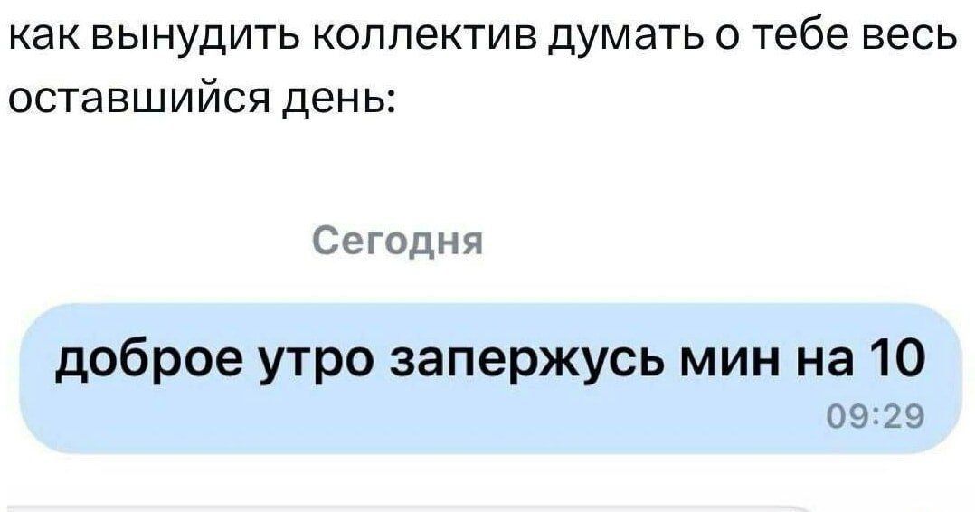 как вынудить коллектив думать о тебе весь оставшийся день:
Сегодня
dobroe utro zaperzhus min na 10
09:29