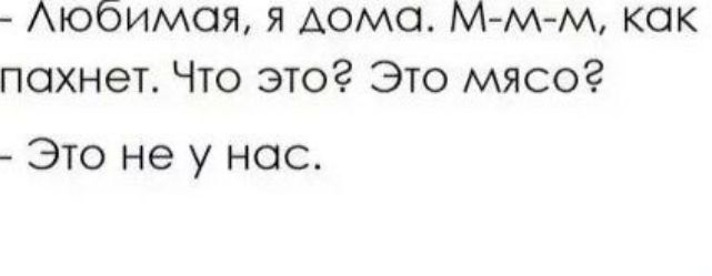 — Любимая, я дома. М-м-м, как пахнет. Что это? Это мясо?  
— Это не у нас.