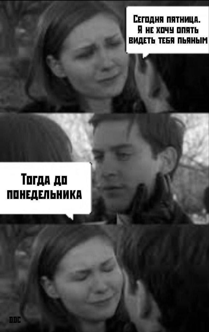 Сегодня пятница. Я не хочу опять видеть тебя пьяным
Тогда до понедельника