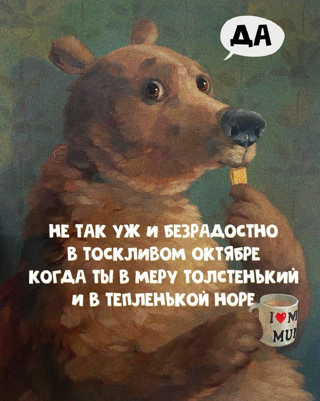 ДА
НЕ ТАК УЖ И БЕЗРАДОСТНО В ТОСКЛИВОМ ОКТЯБРЕ КОГДА ТЫ В МЕРУ ТОЛСТЕНЬКИЙ И В ТЕПЛЕНЬКОЙ НОРЕ