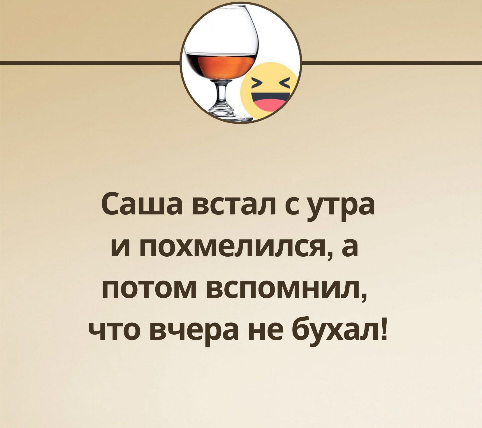 Саша встал с утра и похмелился, а потом вспомнил, что вчера не бухал!