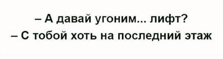 - А давай угоним... лифт?
- С тобой хоть на последний этаж