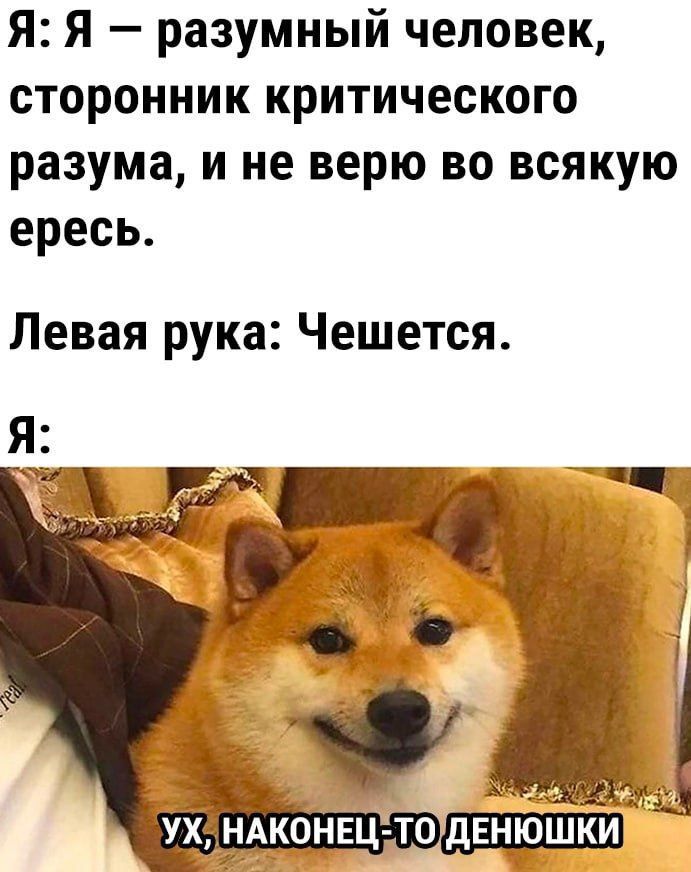 Я — разумный человек, сторонник критического разума, и не верю во всякую ересь.
Левая рука: Чешется.
Я:
УХ, НАКОНЕЦ-ТО ДЕНЮШКИ