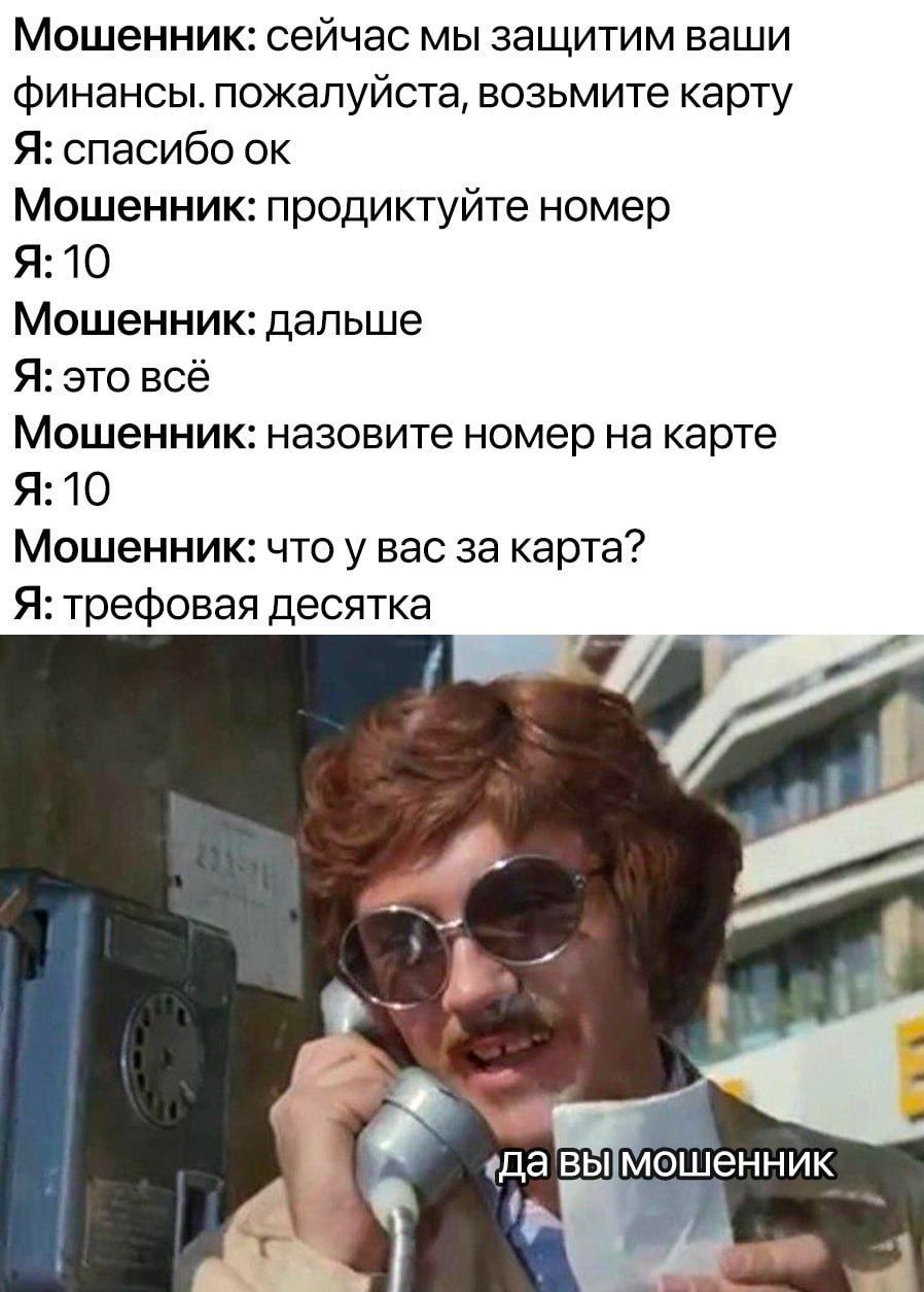 Мошенник: сейчас мы защитим ваши финансы. пожалуйста, возьмите карту
Я: спасибо ок
Мошенник: продиктуйте номер
Я: 10
Мошенник: дальше
Я: это всё
Мошенник: назовите номер на карте
Я: 10
Мошенник: что у вас за карта?
Я: трефовая десятка
Мошенник: да вы мошенник