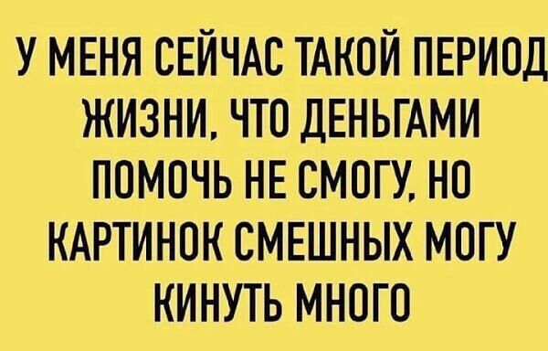 У меня сейчас такой период жизни, что деньгами помочь не смогу, но картинок смешных могу кинуть много