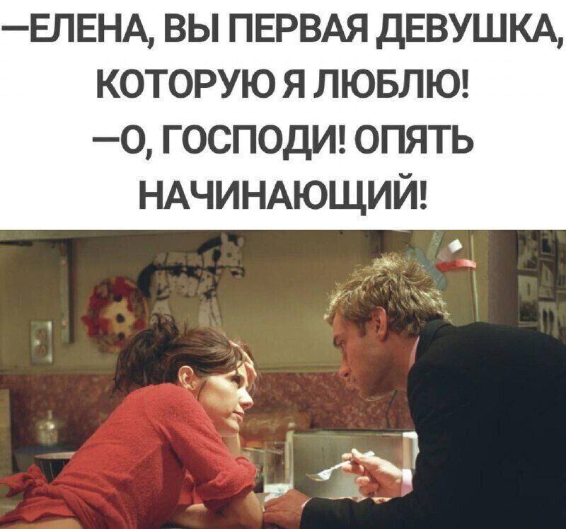 —ЕЛЕНА, ВЫ ПЕРВАЯ ДЕВУШКА, КОТОРУЮ Я ЛЮБЛЮ!  
—О, ГОСПОДИ! ОПЯТЬ НАЧИНАЮЩИЙ!