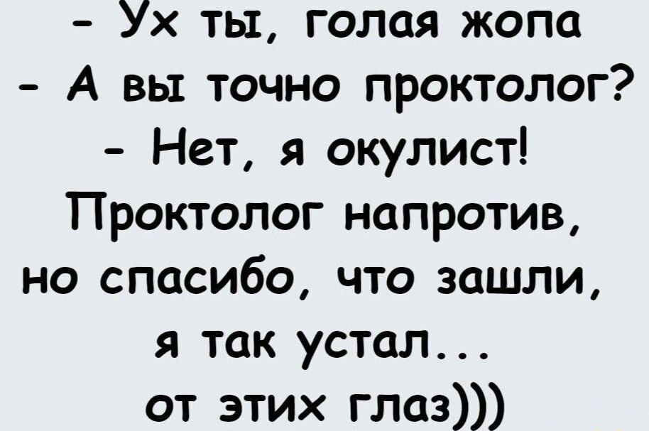 Ух ты, голая жопа
- А вы точно проктолог?
- Нет, я окулист!
Проктолог напротив,
но спасибо, что зашли,
я так устал...
от этих глаз)))