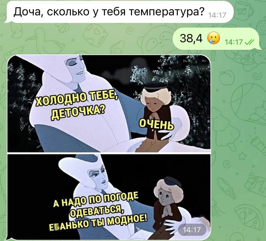 Доча, сколько у тебя температура? 38,4 😮 ХОЛОДНО ТЕБЕ, ДЕТЕЧКА? ОЧЕНЬ А НАДО ПО ПОГОДЕ ОДЕВАТЬСЯ, ЕБАНЬКО ТЫ МОДНОЕ!