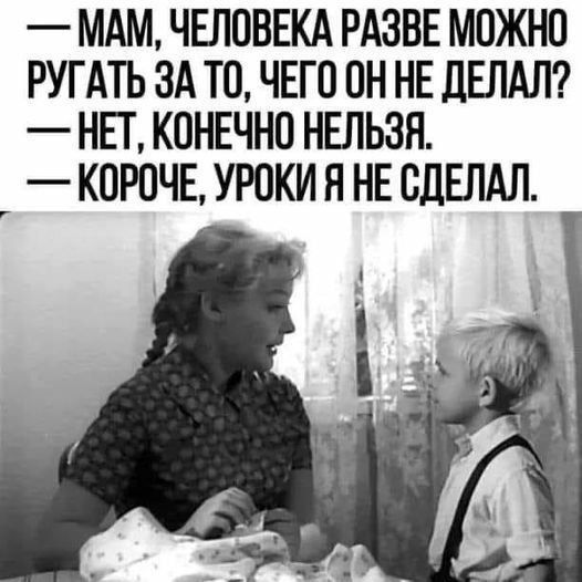 — Мам, человека разве можно ругать за то, чего он не делал? — Нет, конечно нельзя. — Короче, уроки я не сделал.