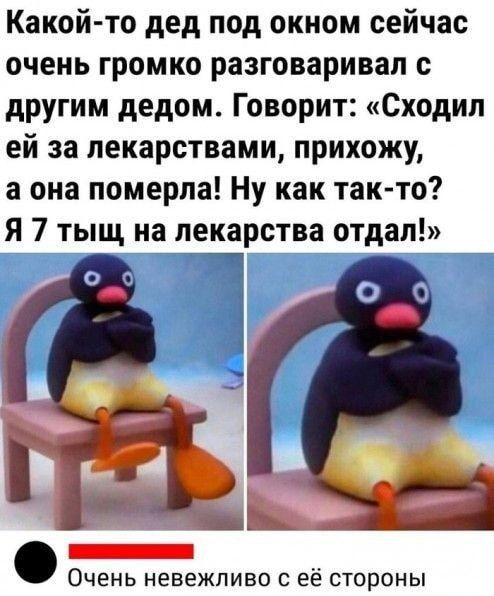 Какой-то дед под окном сейчас очень громко разговаривал с другим дедом. Говорит: «Сходил ей за лекарствами, приду, а она померла! Ну как так-то? Я 7 тысяч на лекарства отдал!»