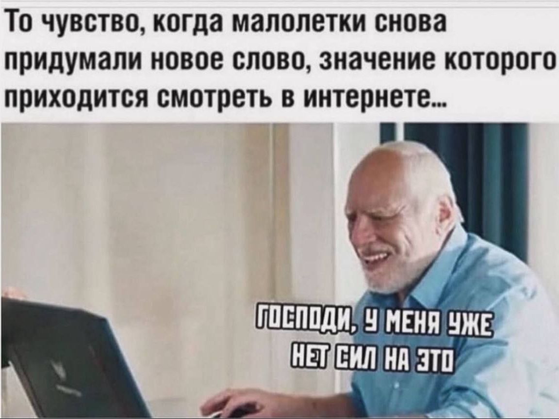 То чувство, когда малолетки снова придумали новое слово, значение которого приходится смотреть в интернете... ГОСПОДИ, У МЕНЯ УЖЕ НЕТ СИЛ НА ЭТО
