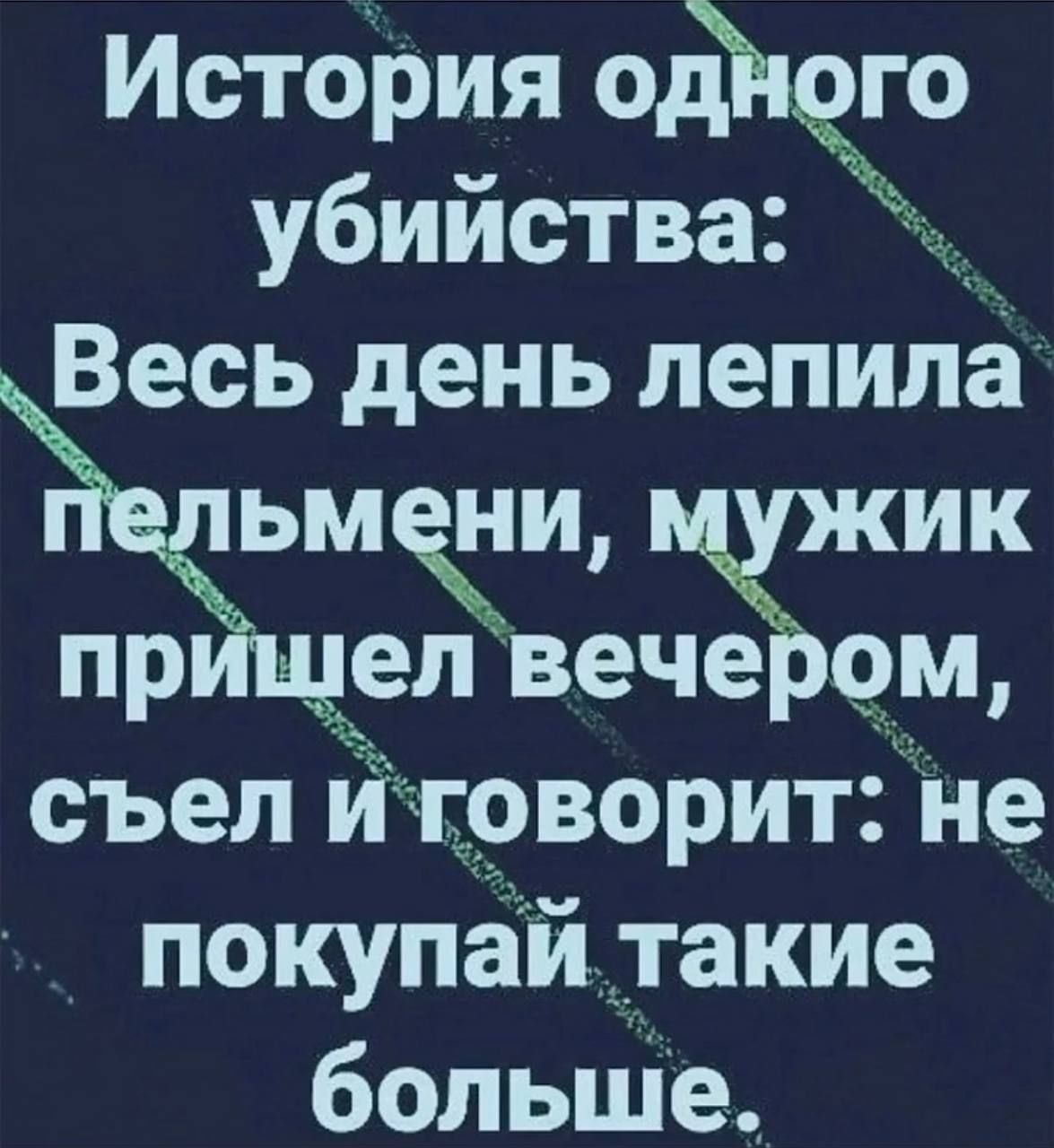 История одного убийства: Весь день лепила пельмени, мужик пришел вечером, съел и говорит: не покупай такие больше.