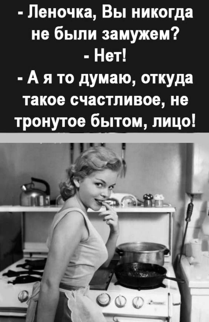 - Леночка, Вы никогда не были замужем?
- Нет!
- А я то думаю, откуда такое счастливое, не тронутное бытом, лицо!