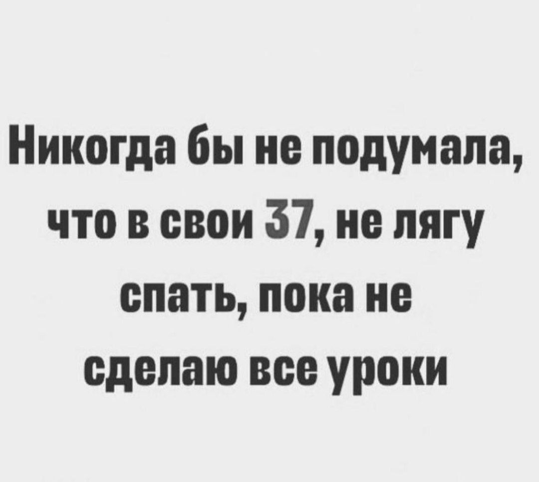 Никогда бы не подумала, что в свои 37, не лягу спать, пока не сделаю все уроки