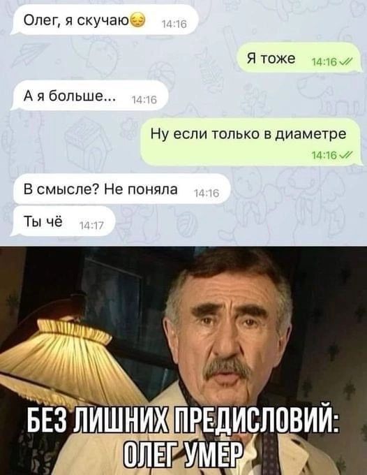 Олег, я скучаю
Я тоже
А я больше...
Ну если только в диаметре
В смысле? Не поняла
Ты чё

БЕЗ ЛИШНИХ ПРЕДИСЛОВИЙ: ОЛЕГ УМЕР