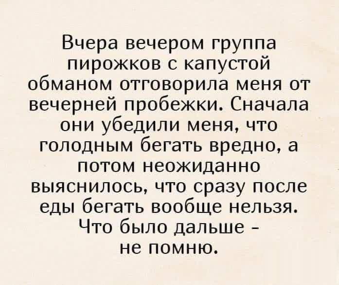 Вчера вечером группа пирожков с капустой обманом отговорила меня от вечерней пробежки. Сначала они убедили меня, что голодным бегать вредно, а потом неожиданно выяснилось, что сразу после еды бегать вообще нельзя. Что было дальше - не помню.