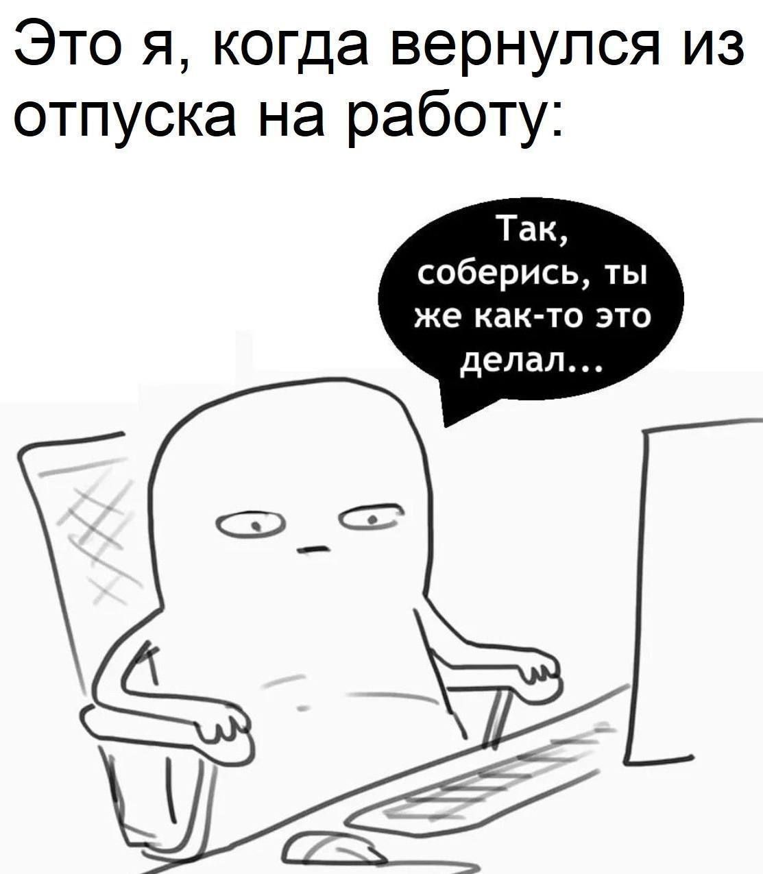 Это я, когда вернулся из отпуска на работу: Так, соберись, ты же как-то это делал...