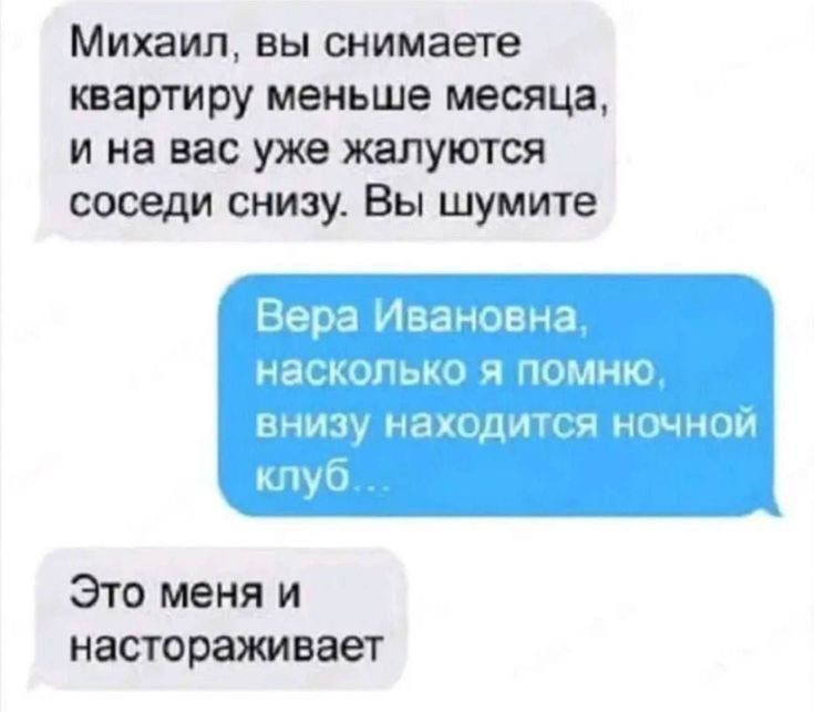 Михаил, вы снимаете квартиру меньше месяца, и на вас уже жалуются соседи снизу. Вы шумите
Вера Ивановна, насколько я помню, внизу находится ночной клуб...
Это меня и настораживает