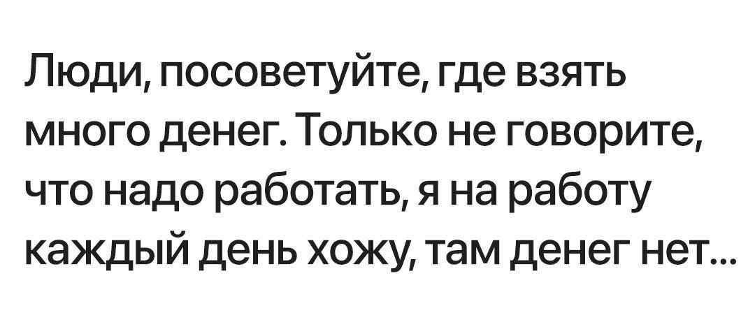 Люди, посоветуйте, где взять много денег. Только не говорите, что надо работать, я на работу каждый день хожу, там денег нет...