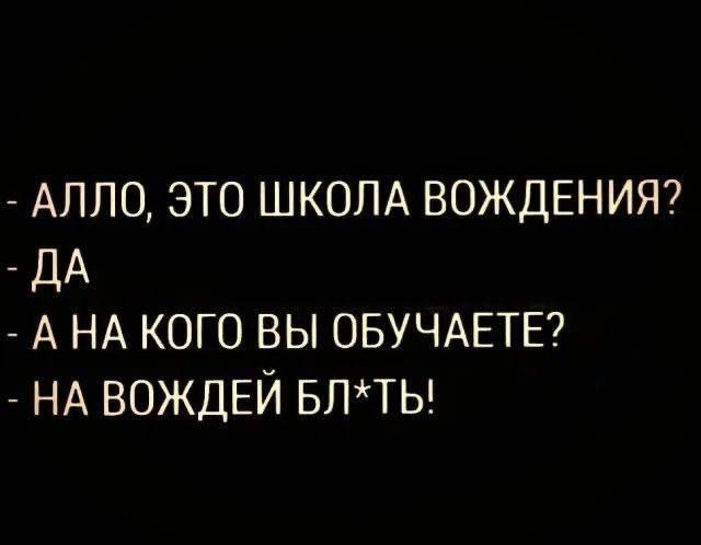 - АЛЛО, ЭТО ШКОЛА ВОЖДЕНИЯ?
- ДА
- А НА КОГО ВЫ ОБУЧАЕТЕ?
- НА ВОЖДЕЙ БЛ*ТЫ!