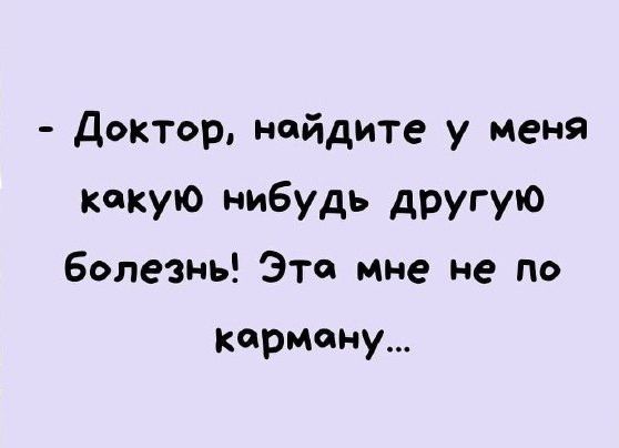 - Доктор, найдите у меня какую нибудь другую болезнь! Эта мне не по карману...