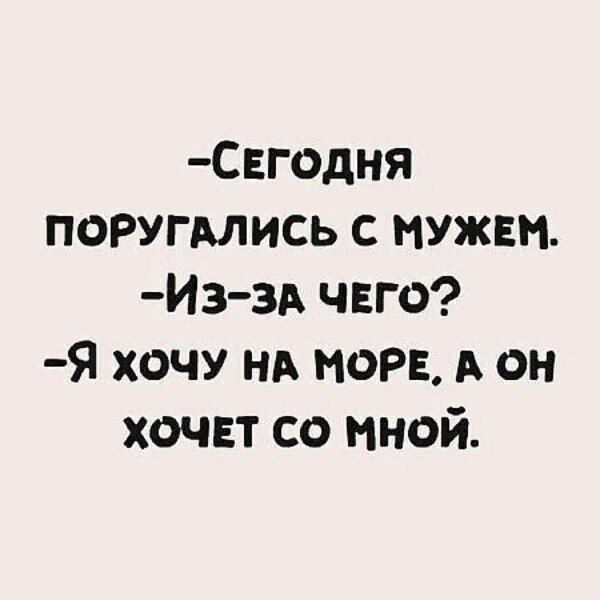 -Сегодня поругались с мужем.\n-Из-за чего?\n-Я хочу на море, а он хочет со мной.