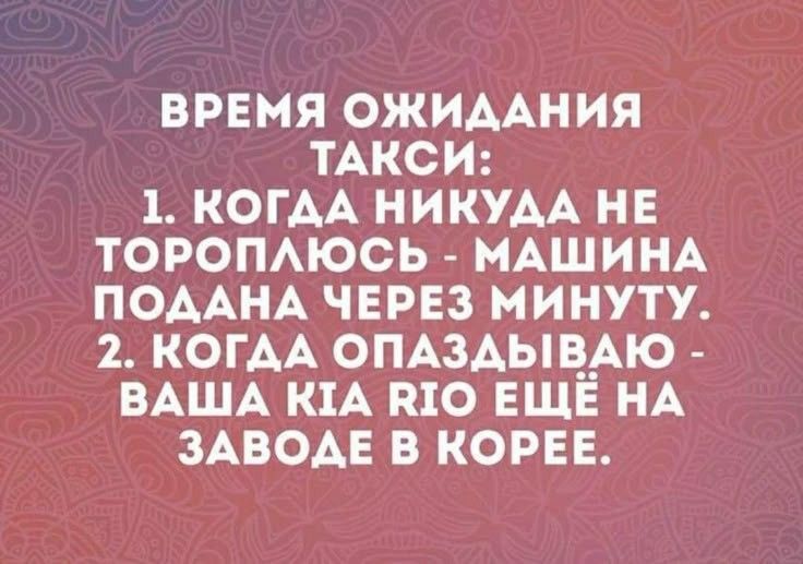 ВРЕМЯ ОЖИДАНИЯ ТАКСИ: 1. КОГДА НИКУДА НЕ ТОРОПЛЮСЬ - МАШИНА ПОДАНА ЧЕРЕЗ МИНУТУ. 2. КОГДА ОПАЗДЫВАЮ - ВАША KIA RIO ЕЩЕ НА ЗАВОДЕ В КОРЕЕ.
