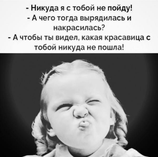 - Никуда я с тобой не пойду!\n- А чего тогда вырядилась и накрасилась?\n- А чтоб ты видел, какая красавица с тобой нигде не пошла!