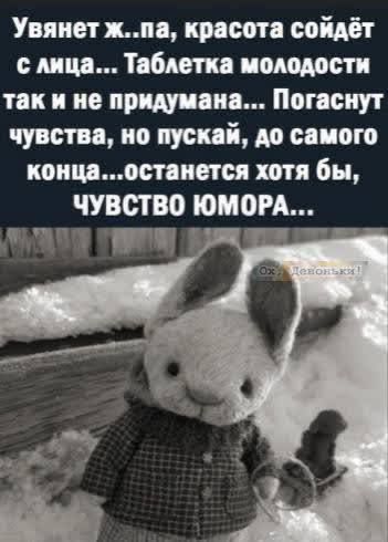 Уаявнет ж..па, красота сойдёт с лица... Таблетка молодости так и не придумана... Погаснут чувства, но пускай, до самого конца... останется хотя бы, ЧУВСТВО ЮМОРА...