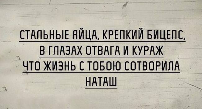СТАЛЬНЫЕ ЯЙЦА, КРЕПКИЙ БИЦЕПС, 
В ГЛАЗАХ ОТВАГА И КУРАЖ
ЧТО ЖИЗНЬ С ТобОЮ СОТВОРИЛА
НАТАШ