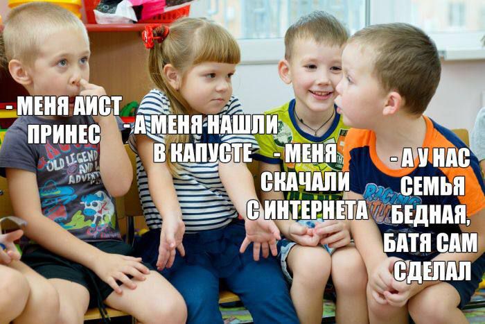 - Меня аист принёс. - А меня нашли в капусте. - Меня скачали с интернета. - А у нас семья бедная, батя сам сделал.