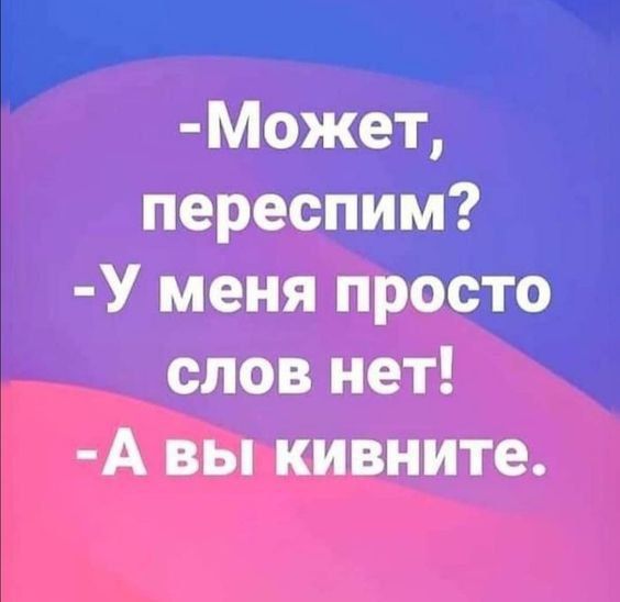 -Может, переспросим? -У меня просто слов нет! -А вы кивните.