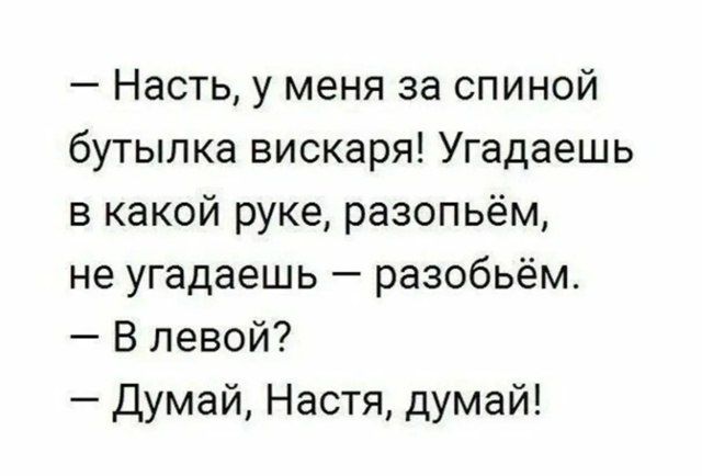 — Насть, у меня за спиной бутылка вискаря! Угадаешь в какой руке, разопьём, не угадаешь — разобьём. — В левой? — Думай, Настя, думай!