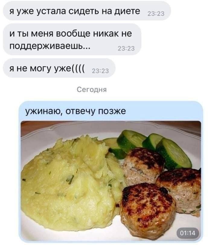я уже устала сидеть на диете
И ты меня вообще никак не поддерживаешь...
я не могу уже(((
Сегодня
ужинаю, отвечу позже