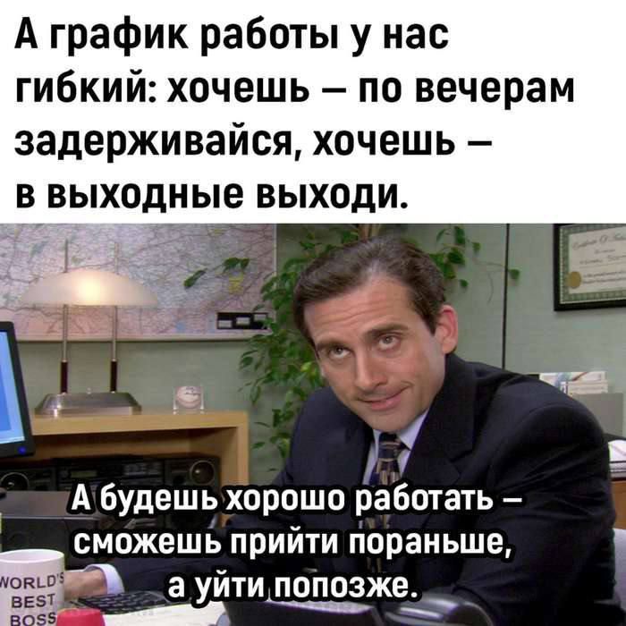 A график работы у нас гибкий: хочешь – по вечерам задерживайся, хочешь – в выходные выходи.
А будешь хорошо работать – сможешь прийти пораньше, а уйти попозже.