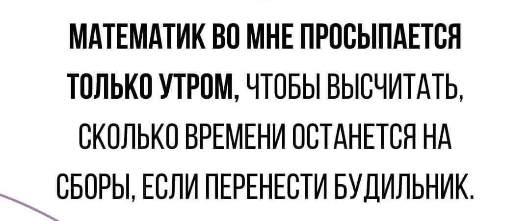 МАТЕМАТИК ВО МНЕ ПРОСЫПАЕТСЯ ТОЛЬКО УТРОМ, ЧТОБЫ ВЫЧИСЛИТЬ, СКОЛЬКО ВРЕМЕНИ ОСТАНЕТСЯ НА СБОРЫ, ЕСЛИ ПЕРЕНЕСТИ БУДИЛЬНИК.