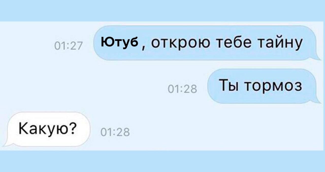 Ютуб, открою тебе тайну
Ты тормоз
Какую?