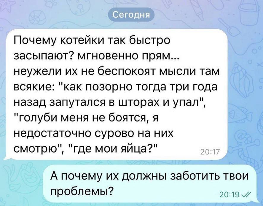 Почему котейки так быстро засыпают? мгновенно прям... неужели их не беспокоят мысли там всякие: 'как позорно тогда три года назад запутался в шторах и упал', 'голуби меня не боятся, я недостаточно сурово на них смотрю', 'где мои яйца?'