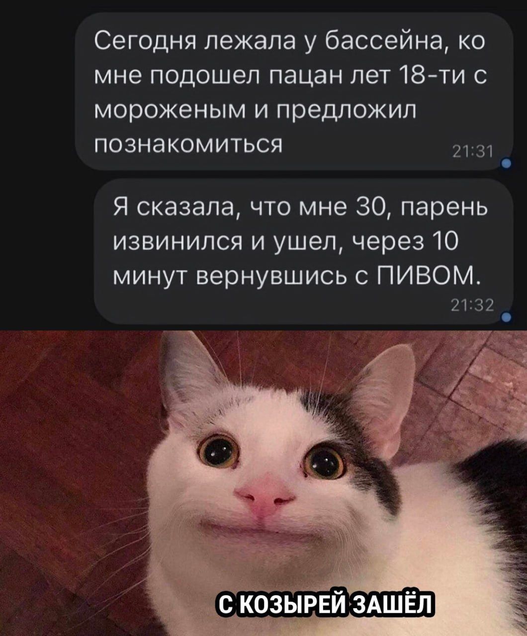 Сегодня лежала у бассейна, ко мне подошел пацан лет 18-ти с мороженым и предложил познакомиться
Я сказала, что мне 30, парень извинился и вышел, через 10 минут вернувшись с ПИВОМ.
С козырей зашел