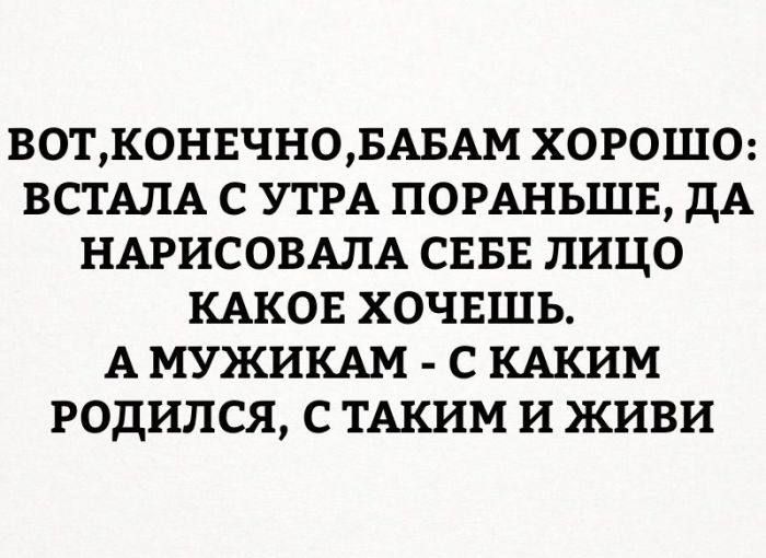 ВОТ, КОНЕЧНО, БАБАМ ХОРОШО: ВСТАЛА С УТРА ПОРАНЬШЕ, ДА НАРИСОВАЛА СЕБЕ ЛИЦО КАКОЕ ХОЧЕШЬ. А МУЖИКАМ - С КАКИМ РОДИЛСЯ, С ТАКИМ И ЖИВИ.