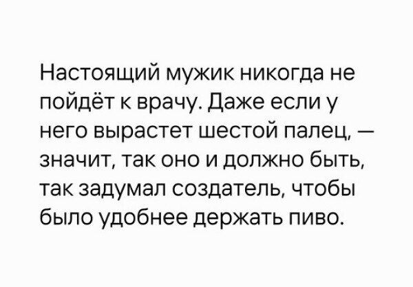 Настоящий мужик никогда не пойдет к врачу. Даже если у него вырастет шестой палец, — значит, так оно и должно быть, так задумал создатель, чтобы было удобнее держать пиво.