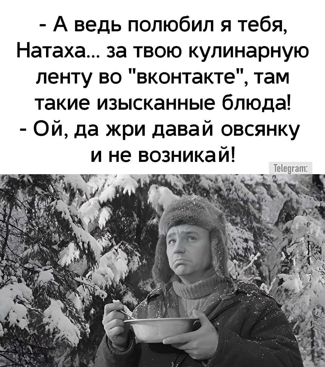 - А ведь полюбил я тебя, Натаха... за твою кулинарную ленту во 