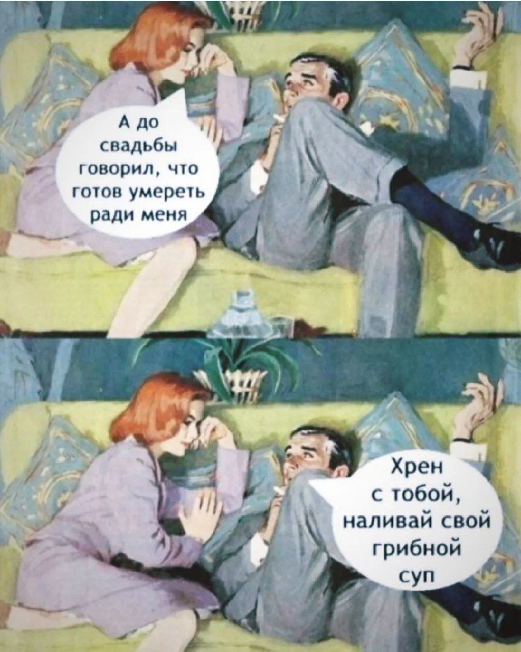 А до свадьбы говорил, что готов умереть ради меня
Хрен с тобой, наливай свой грибной суп